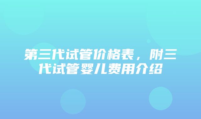 第三代试管价格表，附三代试管婴儿费用介绍