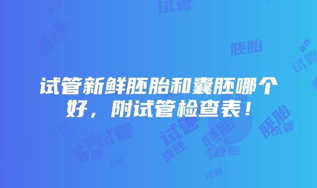 试管新鲜胚胎和囊胚哪个好，附试管检查表！