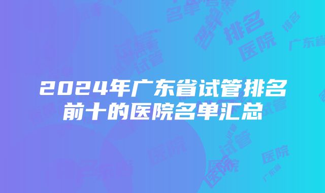 2024年广东省试管排名前十的医院名单汇总