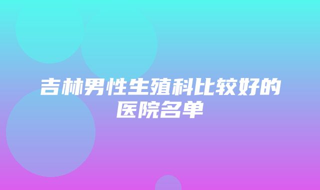 吉林男性生殖科比较好的医院名单