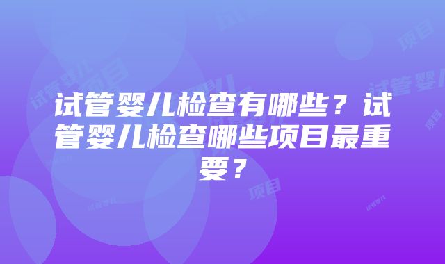 试管婴儿检查有哪些？试管婴儿检查哪些项目最重要？