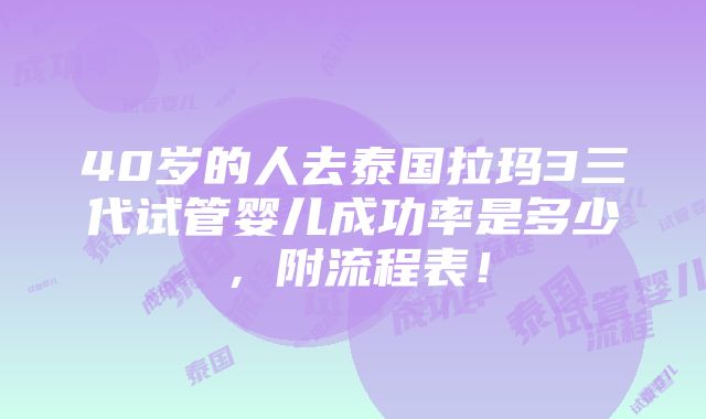 40岁的人去泰国拉玛3三代试管婴儿成功率是多少，附流程表！