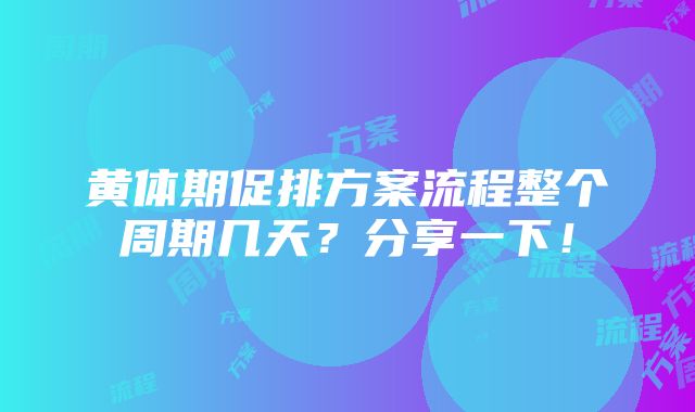 黄体期促排方案流程整个周期几天？分享一下！