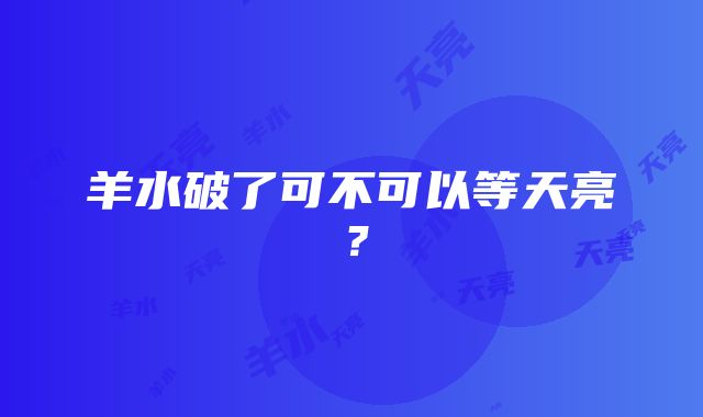 羊水破了可不可以等天亮？