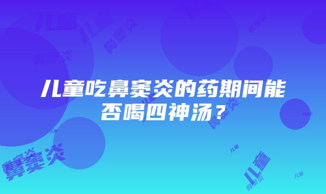 儿童吃鼻窦炎的药期间能否喝四神汤？