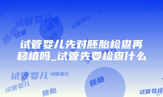 试管婴儿先对胚胎检查再移植吗_试管先要检查什么