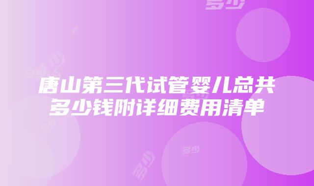 唐山第三代试管婴儿总共多少钱附详细费用清单