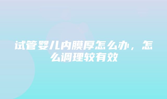 试管婴儿内膜厚怎么办，怎么调理较有效