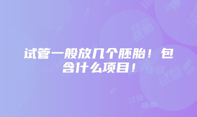 试管一般放几个胚胎！包含什么项目！