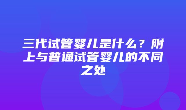 三代试管婴儿是什么？附上与普通试管婴儿的不同之处