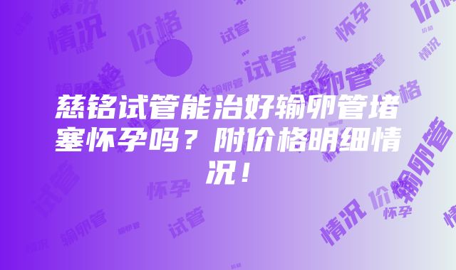 慈铭试管能治好输卵管堵塞怀孕吗？附价格明细情况！