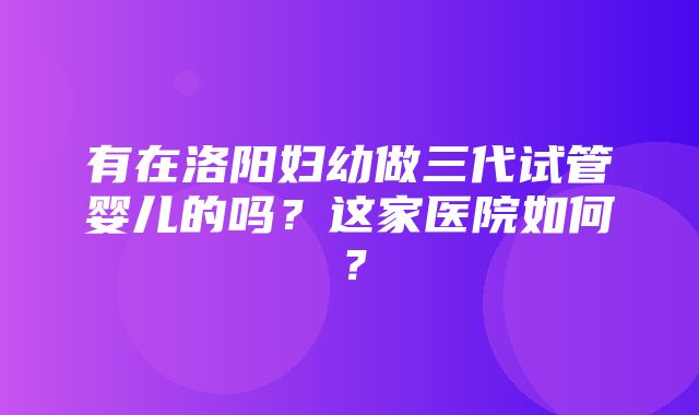 有在洛阳妇幼做三代试管婴儿的吗？这家医院如何？