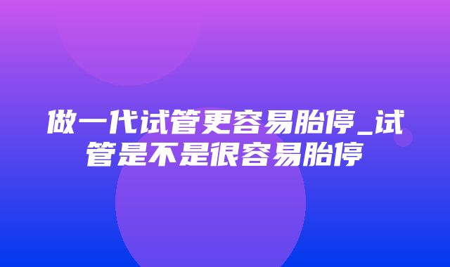 做一代试管更容易胎停_试管是不是很容易胎停