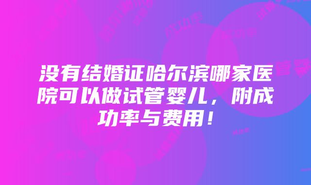 没有结婚证哈尔滨哪家医院可以做试管婴儿，附成功率与费用！