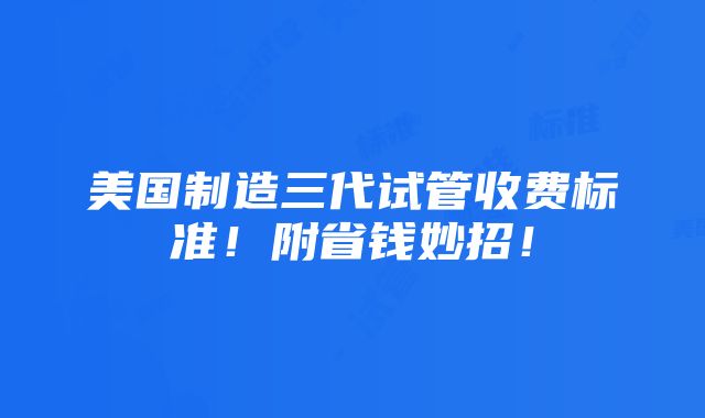 美国制造三代试管收费标准！附省钱妙招！