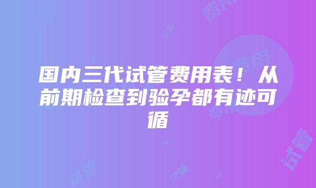 国内三代试管费用表！从前期检查到验孕都有迹可循