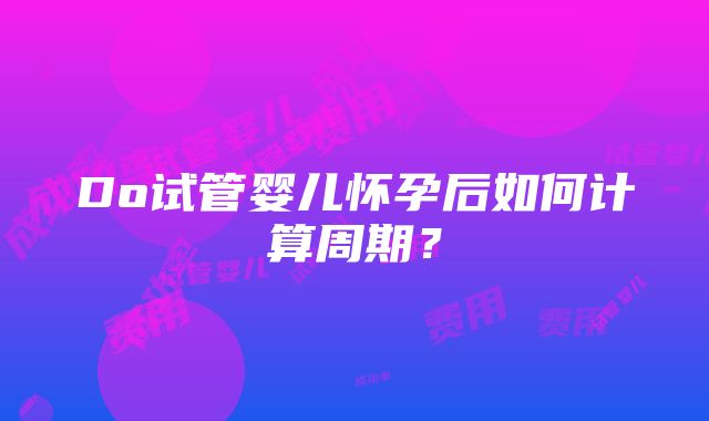 Do试管婴儿怀孕后如何计算周期？