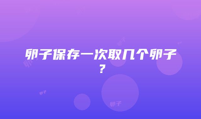 卵子保存一次取几个卵子？