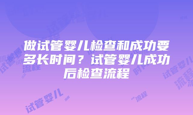 做试管婴儿检查和成功要多长时间？试管婴儿成功后检查流程