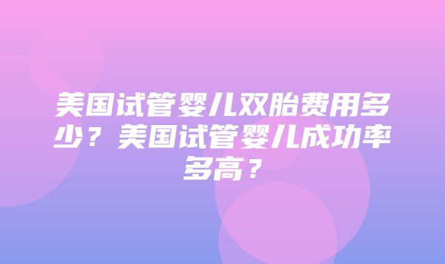 美国试管婴儿双胎费用多少？美国试管婴儿成功率多高？