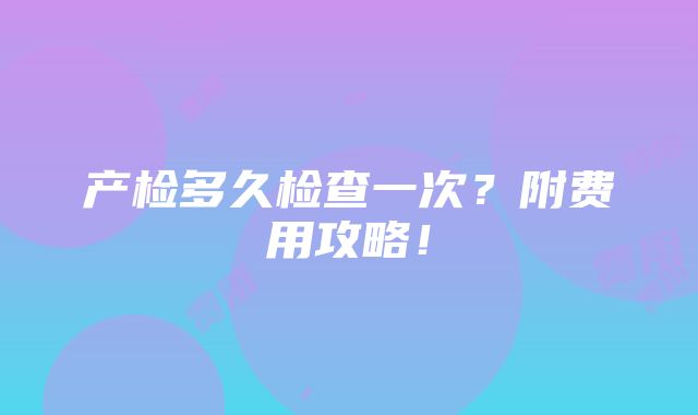 产检多久检查一次？附费用攻略！