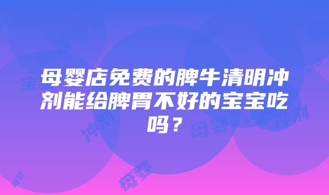 母婴店免费的脾牛清明冲剂能给脾胃不好的宝宝吃吗？