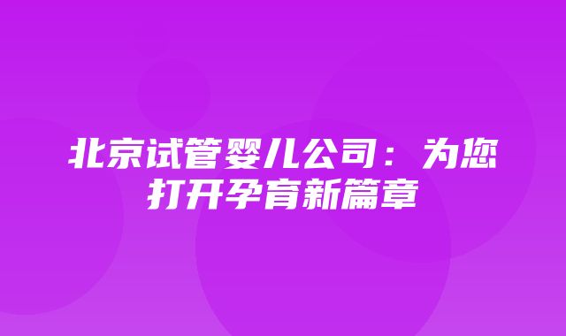 北京试管婴儿公司：为您打开孕育新篇章