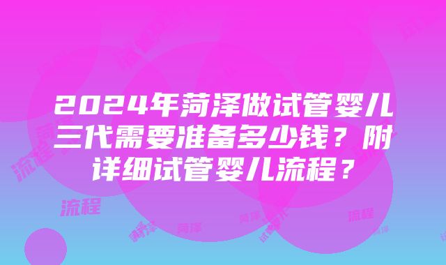 2024年菏泽做试管婴儿三代需要准备多少钱？附详细试管婴儿流程？