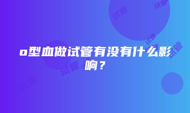 o型血做试管有没有什么影响？