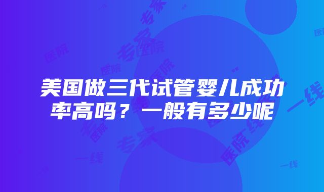 美国做三代试管婴儿成功率高吗？一般有多少呢