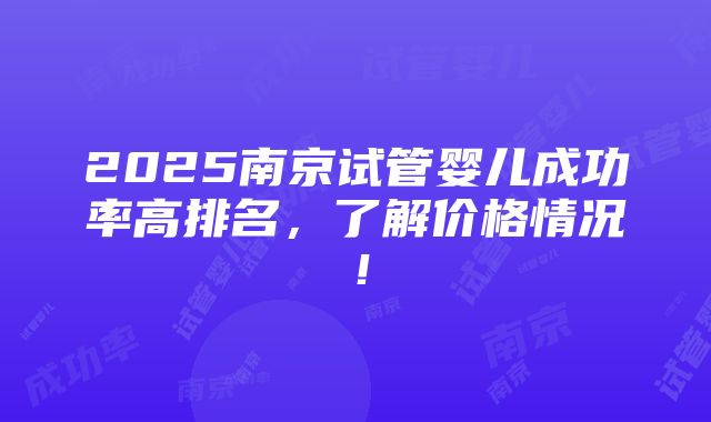 2025南京试管婴儿成功率高排名，了解价格情况！