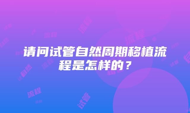 请问试管自然周期移植流程是怎样的？