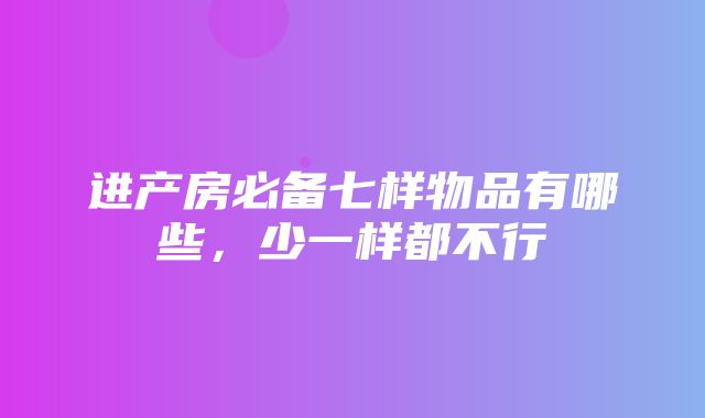 进产房必备七样物品有哪些，少一样都不行