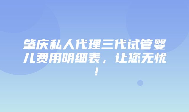 肇庆私人代理三代试管婴儿费用明细表，让您无忧！