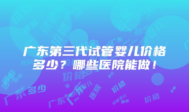 广东第三代试管婴儿价格多少？哪些医院能做！