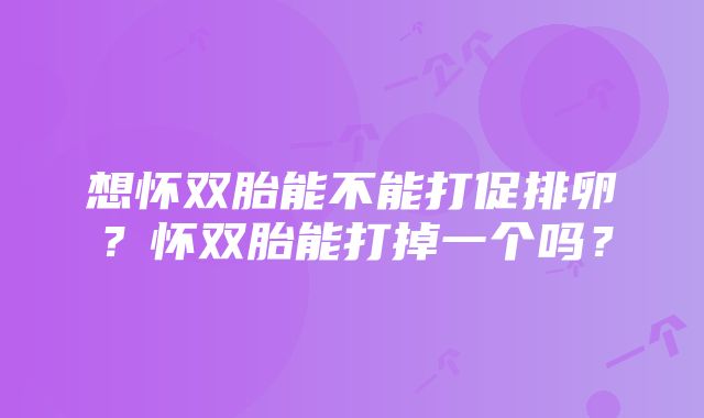 想怀双胎能不能打促排卵？怀双胎能打掉一个吗？