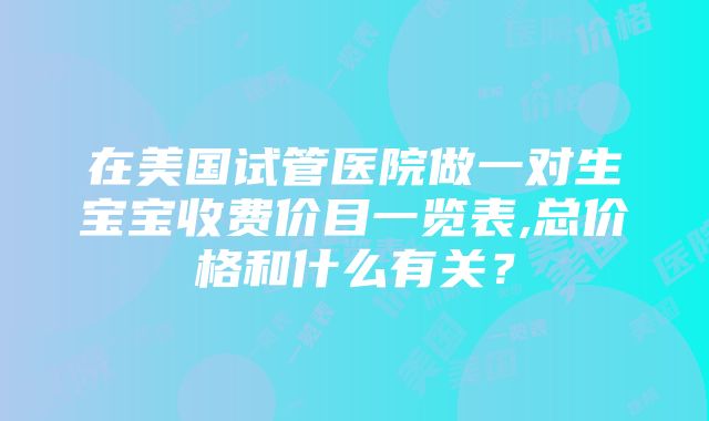 在美国试管医院做一对生宝宝收费价目一览表,总价格和什么有关？