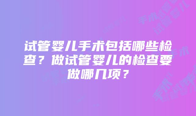 试管婴儿手术包括哪些检查？做试管婴儿的检查要做哪几项？