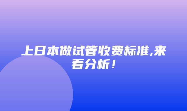 上日本做试管收费标准,来看分析！