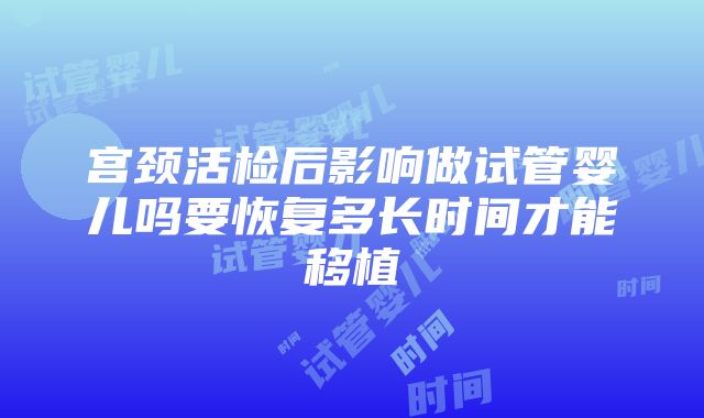 宫颈活检后影响做试管婴儿吗要恢复多长时间才能移植