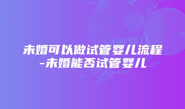 未婚可以做试管婴儿流程-未婚能否试管婴儿