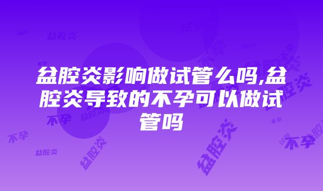 盆腔炎影响做试管么吗,盆腔炎导致的不孕可以做试管吗