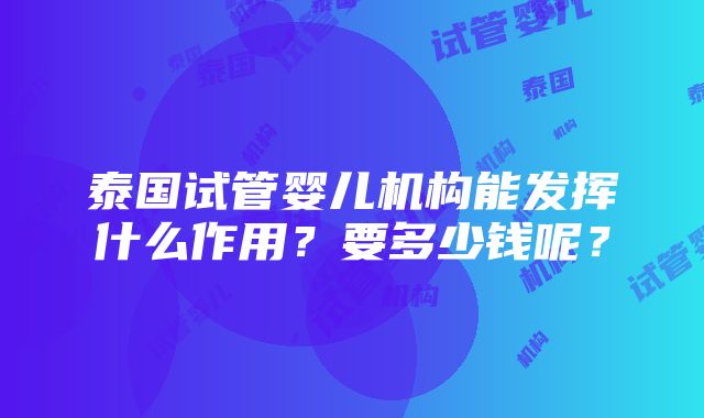 泰国试管婴儿机构能发挥什么作用？要多少钱呢？