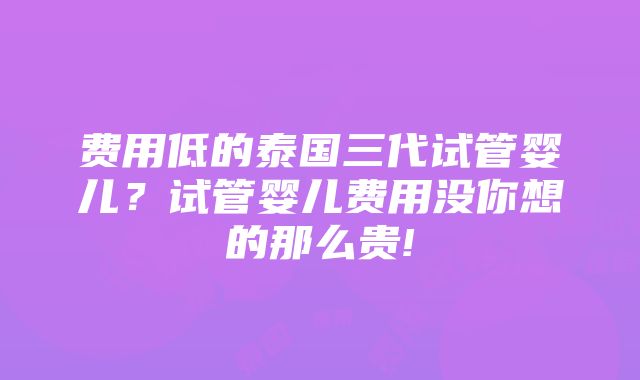 费用低的泰国三代试管婴儿？试管婴儿费用没你想的那么贵!