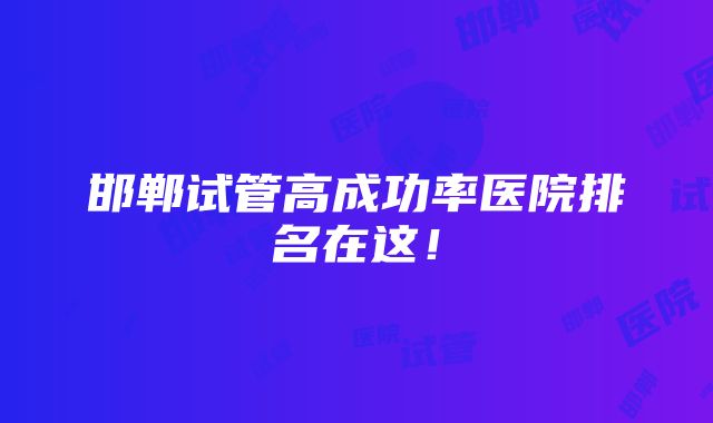 邯郸试管高成功率医院排名在这！