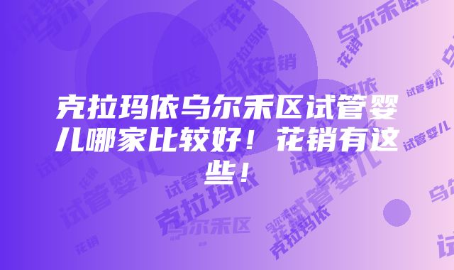 克拉玛依乌尔禾区试管婴儿哪家比较好！花销有这些！