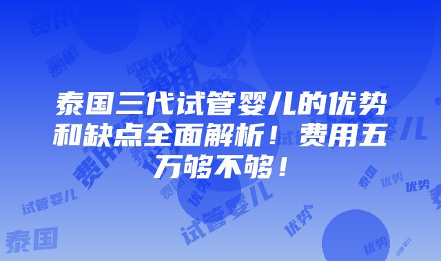 泰国三代试管婴儿的优势和缺点全面解析！费用五万够不够！