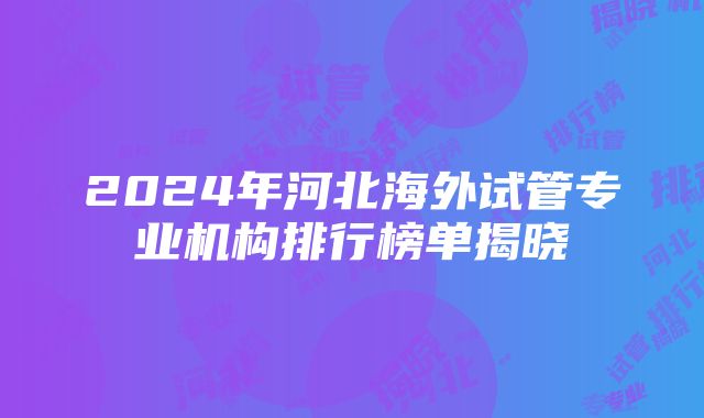 2024年河北海外试管专业机构排行榜单揭晓