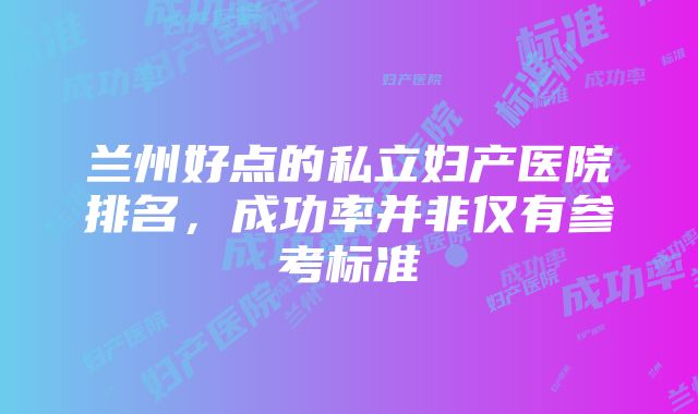 兰州好点的私立妇产医院排名，成功率并非仅有参考标准