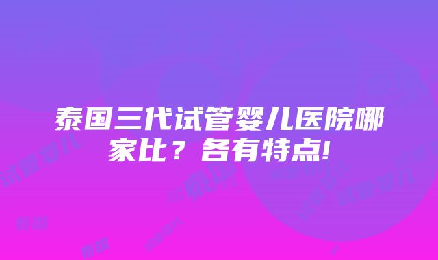 泰国三代试管婴儿医院哪家比？各有特点!